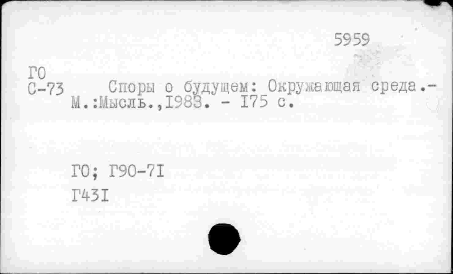 ﻿5959
го
С-73 Споры о будущем: Окружающая среда,-М.:Мысль.,1983. - 175 с.
ГО; Г90-71
Г431